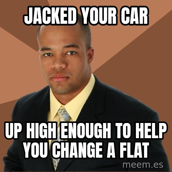 Successful Black Man meme: JACKED YOUR CAR / UP HIGH ENOUGH TO HELP YOU CHANGE A FLAT