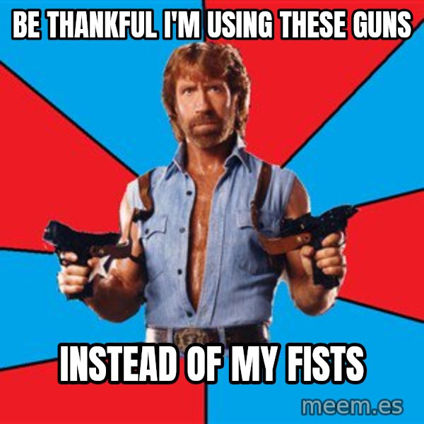 Chuck Norris  meme: be thankful i'm using these guns / instead of my fists