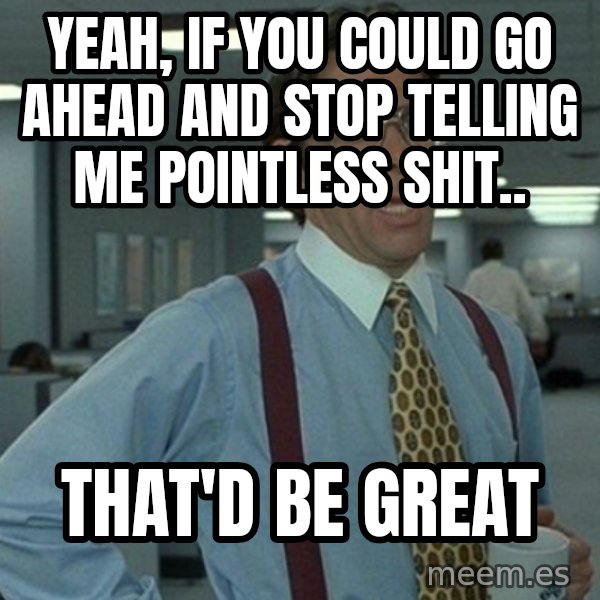 Office Space That Would Be Great meme: yeah, if you could go ahead and stop telling me pointless shit.. / That'd be great
