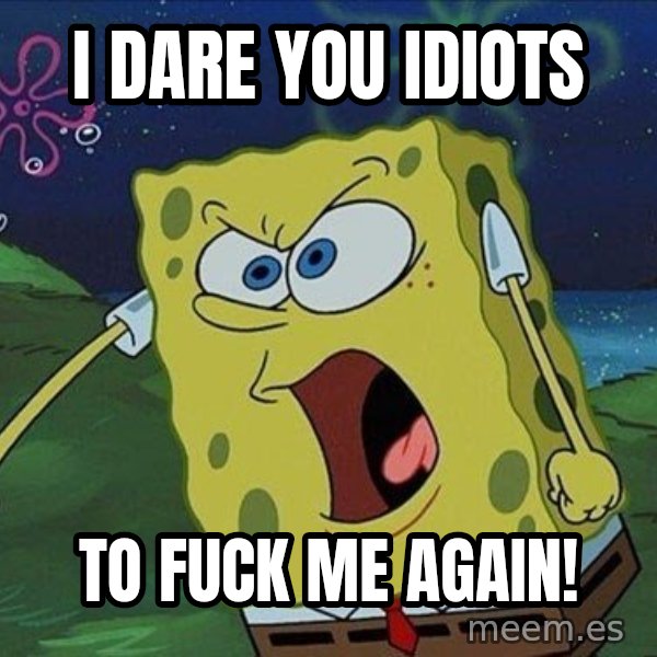 Spongebob Rage meme: I DARE YOU IDIOTS / TO FUCK ME AGAIN!