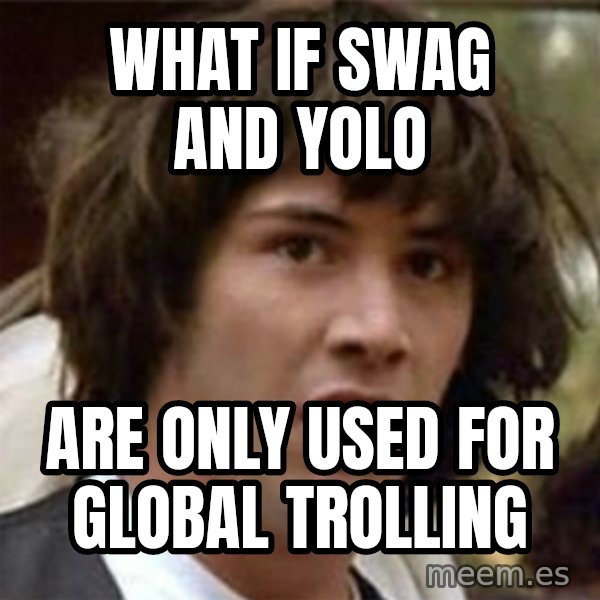 what if meme meme: what if swag and yolo / are only used for global trolling