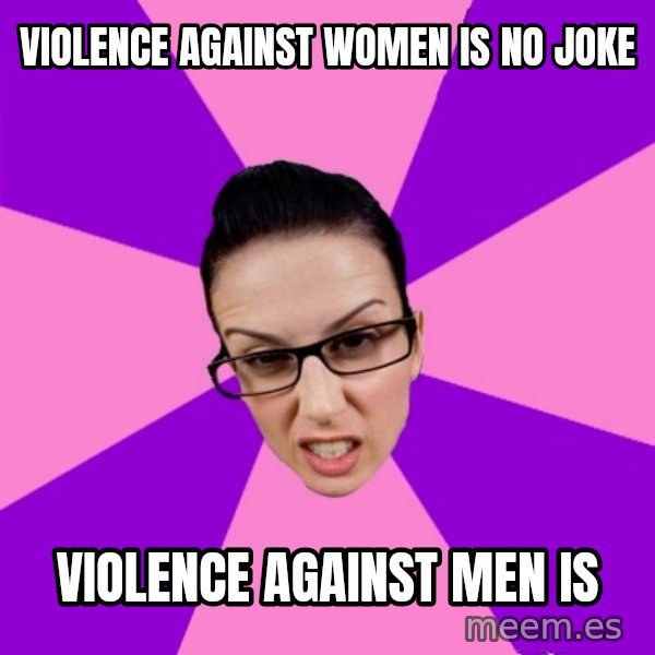 Privilege Denying Feminist meme: violence against women is no joke / violence against men is