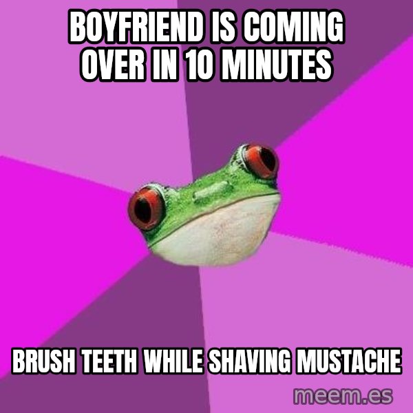 Foul Bachelorette Frog meme: boyfriend is coming over in 1o minutes / brush teeth while shaving mustache