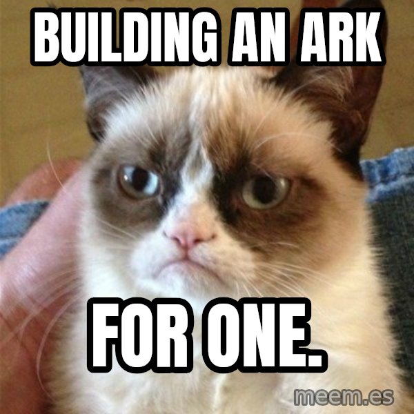 Grumpy Cat  meme: BUILDING AN ARK / FOR ONE.