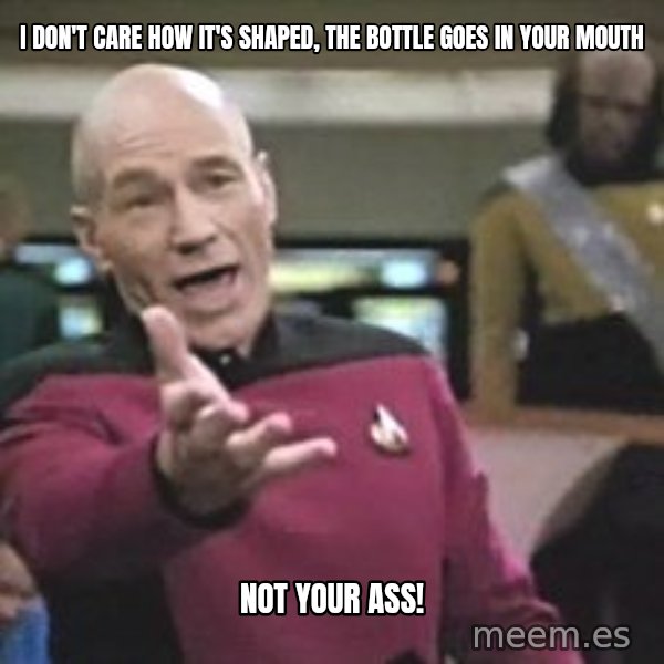 Captain Picard meme: I don't care how it's shaped, the bottle goes in your mouth / not your ass!