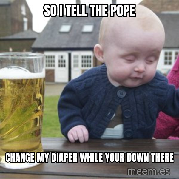 drunk baby 1 meme: So i tell the pope / change my diaper while your down there