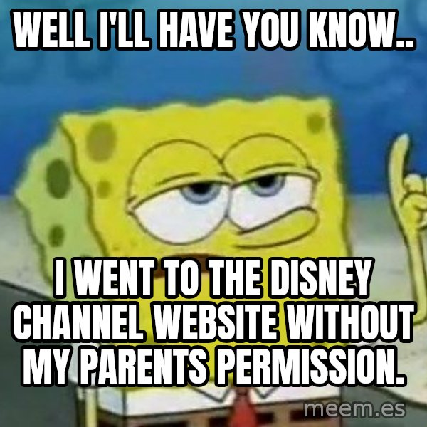 Tough Spongebob meme: WELL I'LL HAVE YOU KNOW.. / I WENT TO THE DISNEY CHANNEL WEBSITE WITHOUT MY PARENTS PERMISSION.