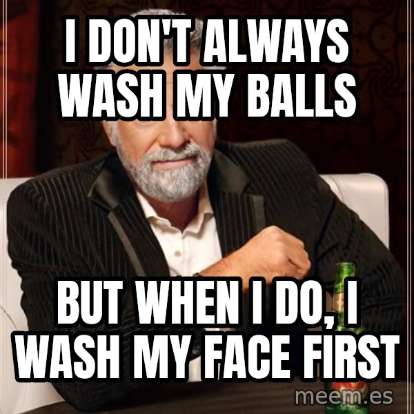 The Most Interesting Man In The World meme: i don't always wash my balls / but when i do, i wash my face first