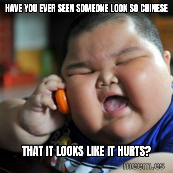 fat chinese kid meme: HAVE YOU EVER SEEN SOMEONE LOOK SO CHINESE / THAT IT LOOKS LIKE IT HURTS?