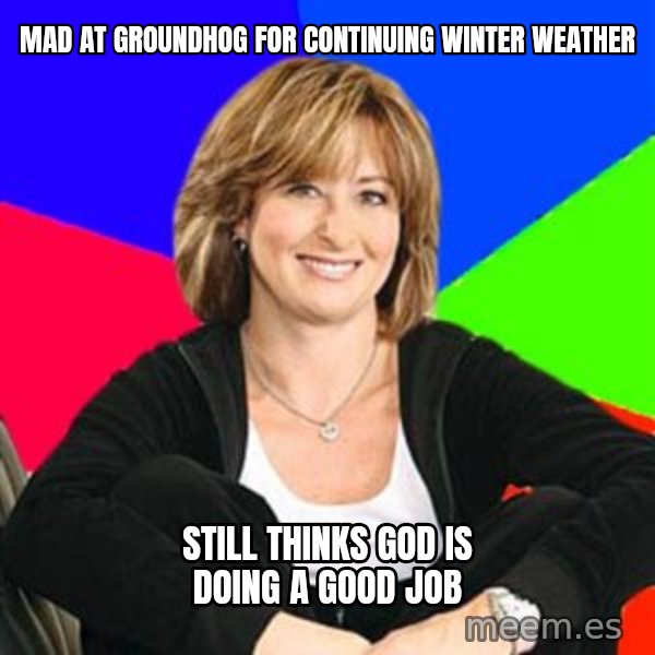 Sheltering Suburban Mom meme: Mad at groundhog for continuing winter weather / still thinks god is doing a good job