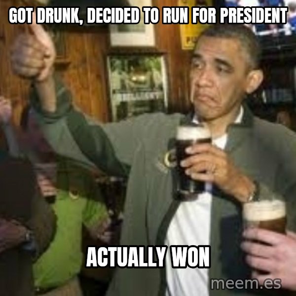 obama beer meme: GOT DRUNK, DECIDED TO RUN FOR PRESIDENT / ACTUALLY WON