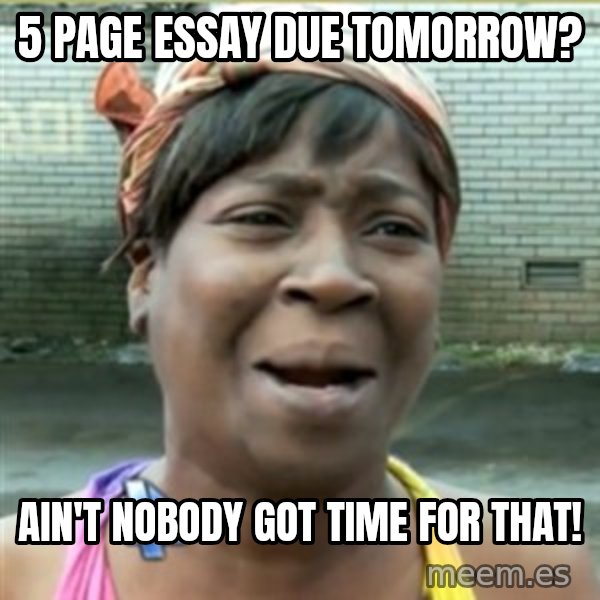 Ain't Nobody got time fo that meme: 5 page essay due tomorrow? / Ain't nobody got time for that!