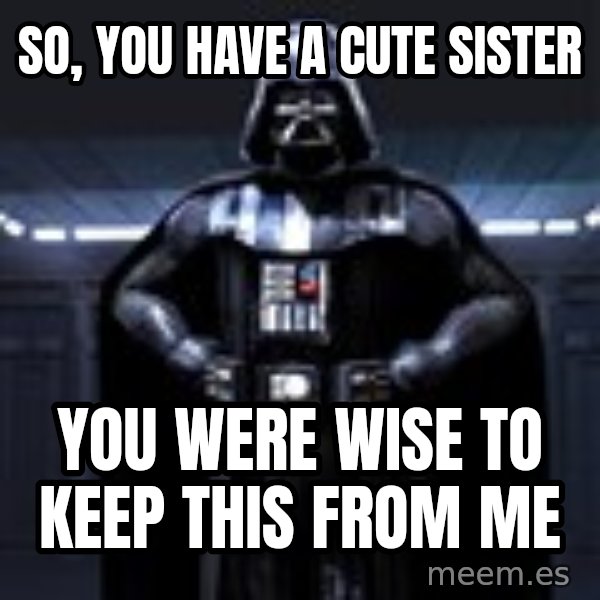 Darth Vader meme: So, you have a cute sister / you were wise to keep this from me