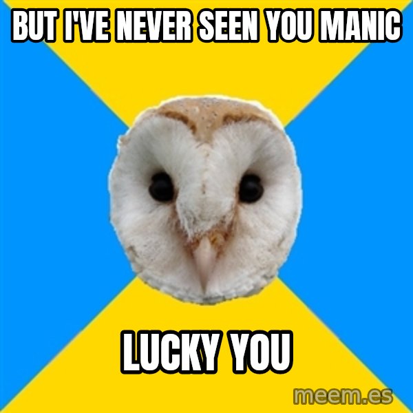 Bipolar Owl meme: But i've neVer seen you manIc / Lucky you