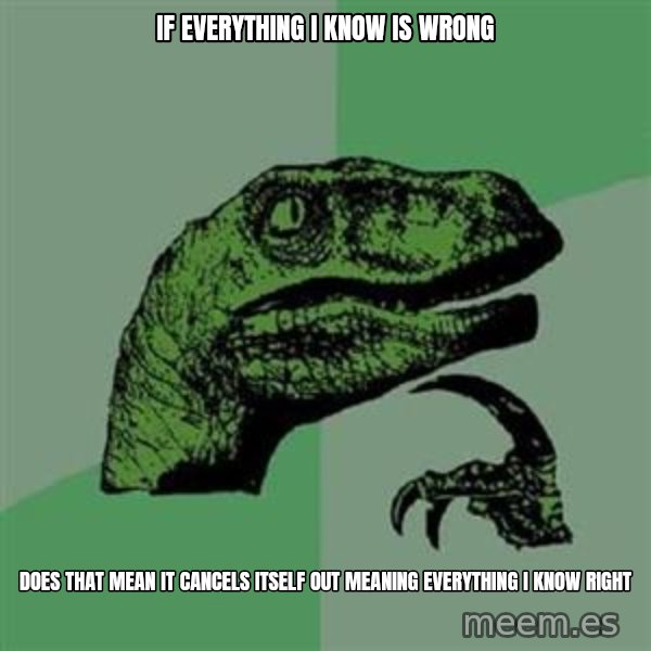 Philosoraptor meme: if everything i know is wrong / does that mean it cancels itself out meaning everything i know right
