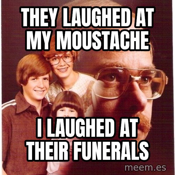 Vengeance Dad meme: They laughed at my moustache / i laughed at their funerals
