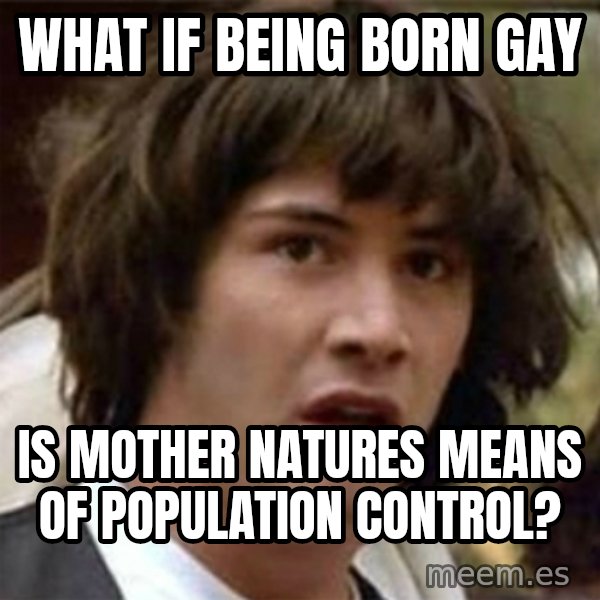 what if meme meme: What if being born gay / Is mother natures means of population control?