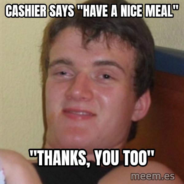 Really highguy meme: Cashier says "have a nice meal" / "thanks, you too"