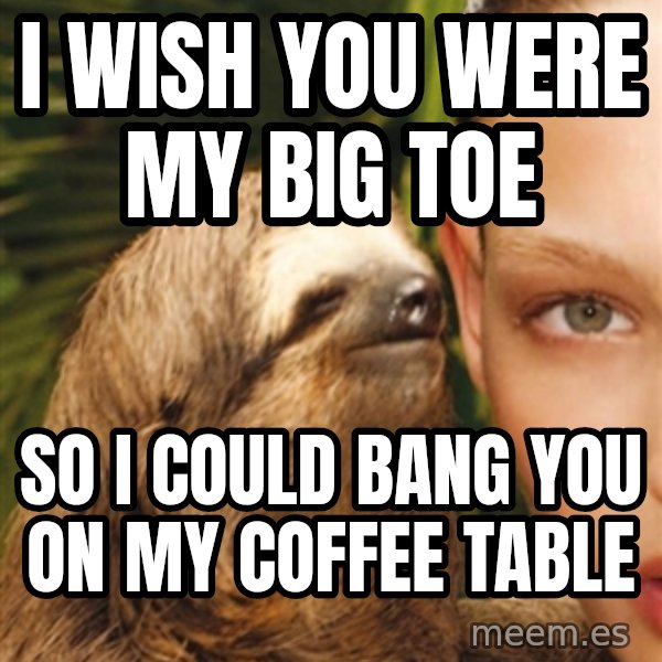 The Rape Sloth meme: i wish you were my big toe / so i could bang you on my coffee table