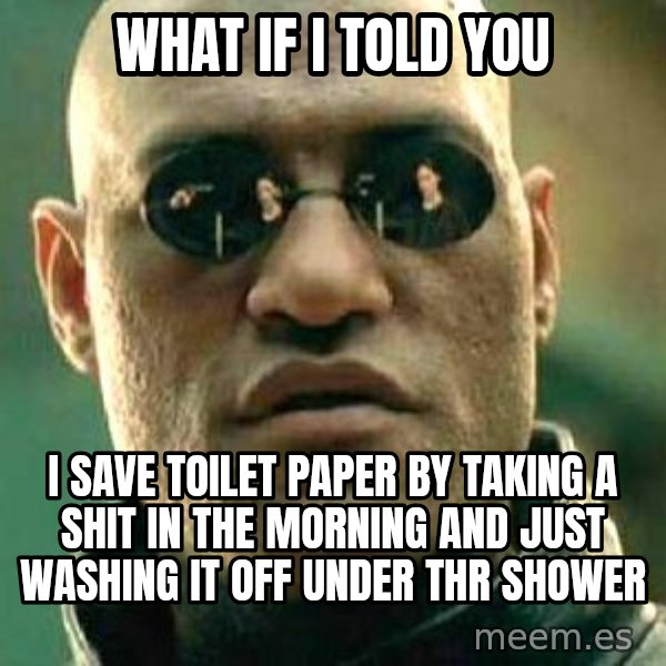 What if I told you / Matrix Morpheus meme: What if i told you / I save toilEt paper by taking a shit in the morning and just washing it off under thr shower