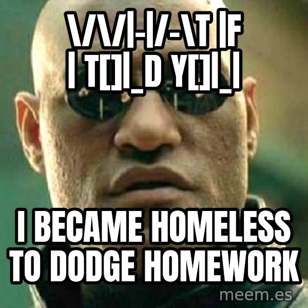 What if I told you / Matrix Morpheus meme: \/\/|-|/-\t |f | t[]|_d y[]|_| / I became homEless       To dodge homework