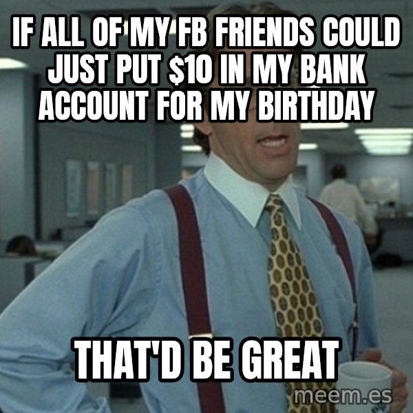 Office Space That Would Be Great meme: If all of my fb friends coUld just put $10 in my bank accouNt fOr my birthday / That'd be great