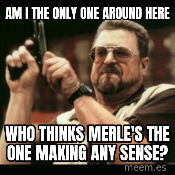 am i the only one around here meme: AM I the only one around here / Who thinks merle's the one making any sense?