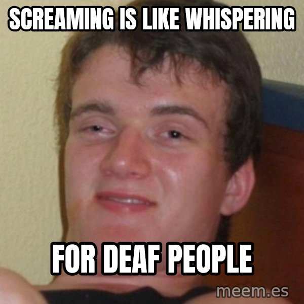 Stoner Guy meme: screaming is like whispering / for deaf people