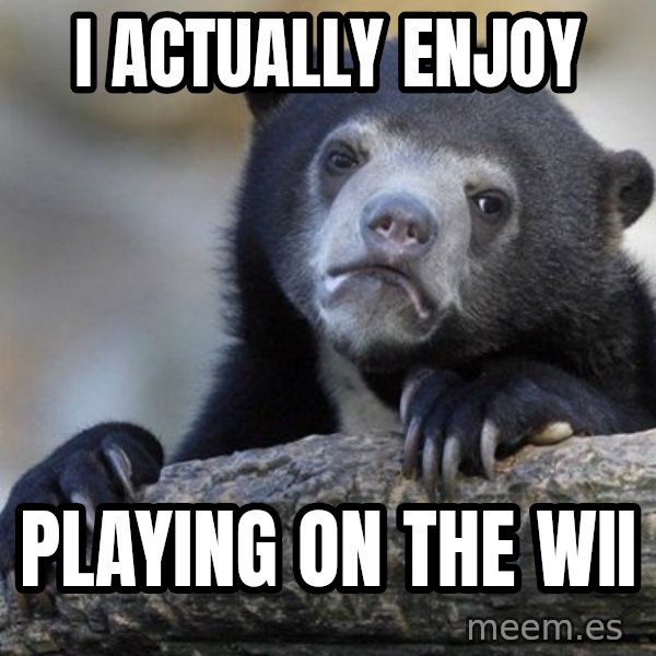 Confession Bear meme: I actually enjoy / playing on the wii