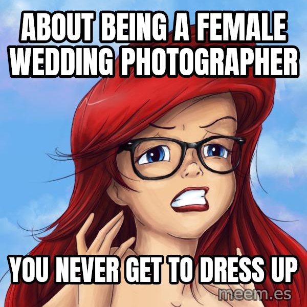 Hipster Ariel meme: about being a female wedding photographer / you never get to dress up