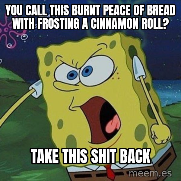Spongebob Rage meme: you call this burnt peace of bread with frosting a cinnamon roll? / take this shit back
