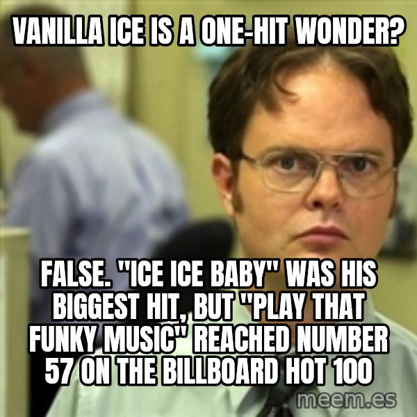 Dwight Schrute meme: Vanilla Ice is a one-hit wonder? / False. "Ice Ice Baby" was his biggest hit, but "Play That Funky Music" reached number 57 on the Billboard Hot 100