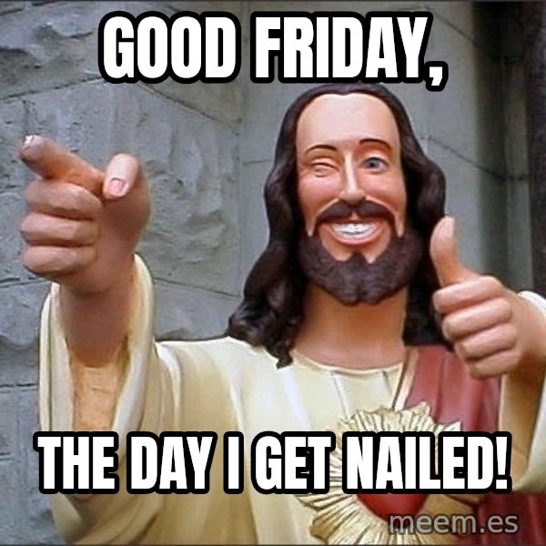 jesus says meme: Good Friday, / The day I get nailed!