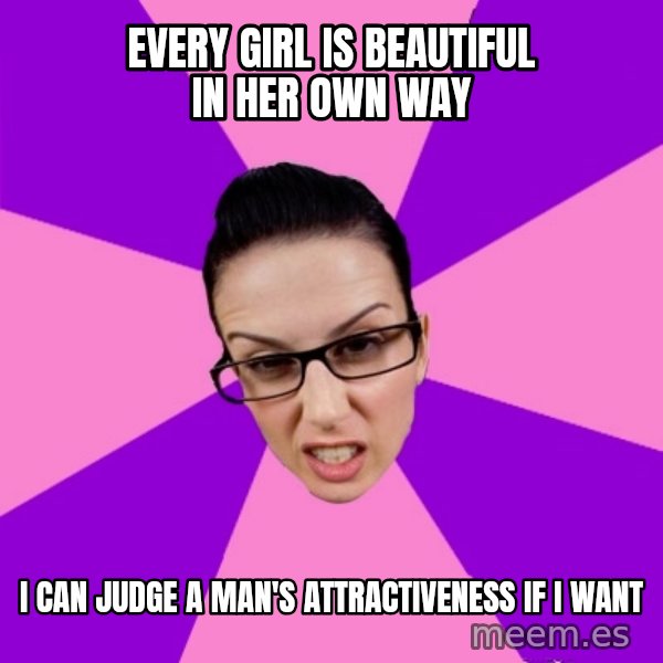 Privilege Denying Feminist meme: every girl is beautiful in her own way / i can judge a man's attractiveness if I want