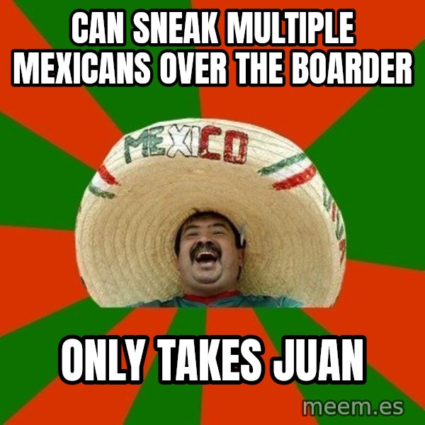 Successful Mexican meme: Can sneak multiple mexicans over the boarder / only takes Juan