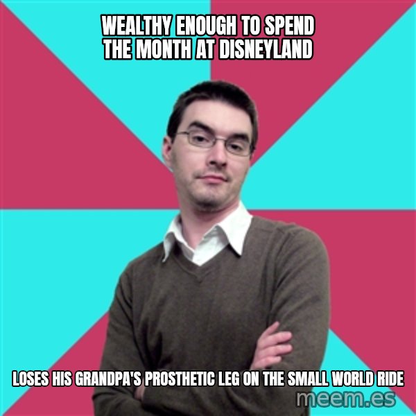 Privilege Denying Dude meme: Wealthy enough to spend the month at Disneyland / Loses his grandpa's prosthetic leg on the Small World ride