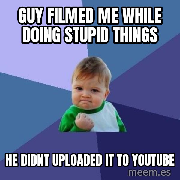 Success Kid meme: guy filmed me while doing stupid things / he didnt uploaded it to youtube