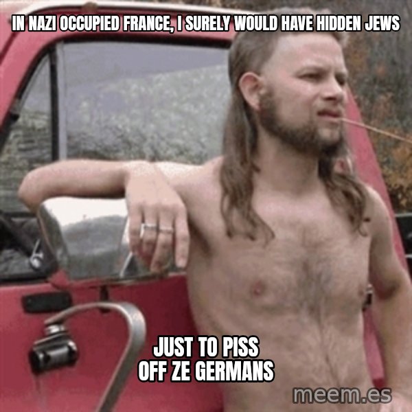 Almost Politically Correct Redneck meme: in nazi occupied france, I surely would have hidden jews / just to piss off ze germans