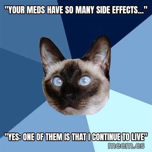Chronic Illness Cat meme: "Your meds have so many side effects..." / "Yes: One of them is That I continue to Live"