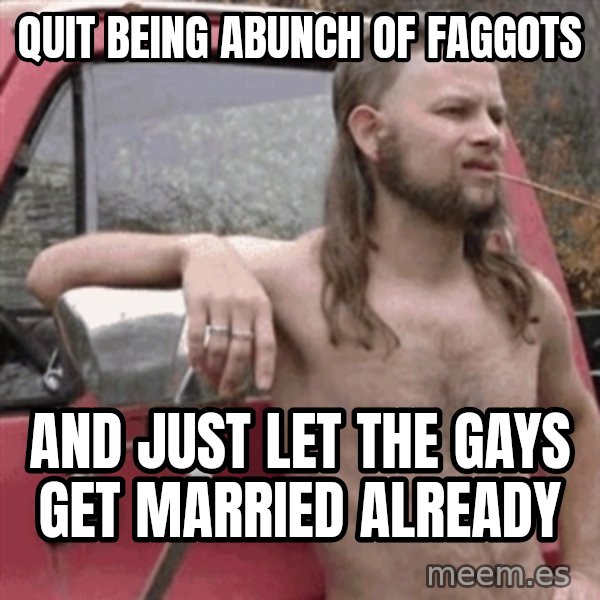 Almost Politically Correct Redneck meme: Quit Being abunch of faggots / And just let the gays get married already