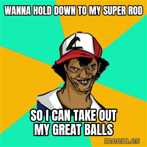 Ash Pedreiro meme: wanna hold down to my super rod / so i can take out my great balls