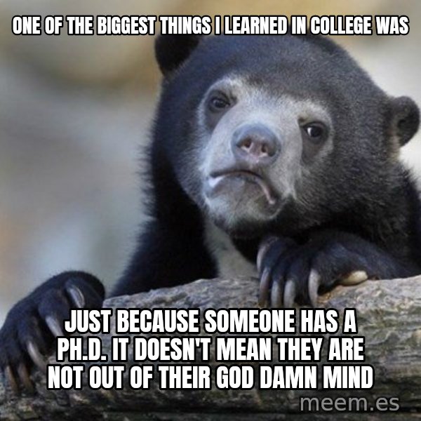 Confession Bear meme: One of the biggest things i learned in college was / Just because someone has a Ph.d. it doesn't mean they are not out of their god damn mind