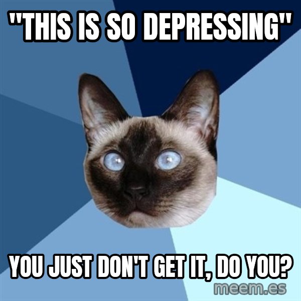 Chronic Illness Cat meme: "this is so depressing" / you just don't get it, do you?