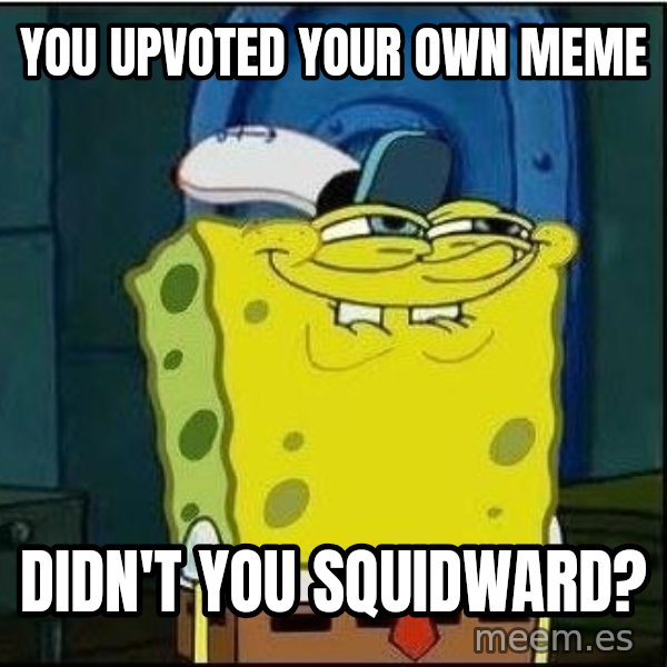 Spongebob Face meme: you upvoted your own meme / didn't you squidward?