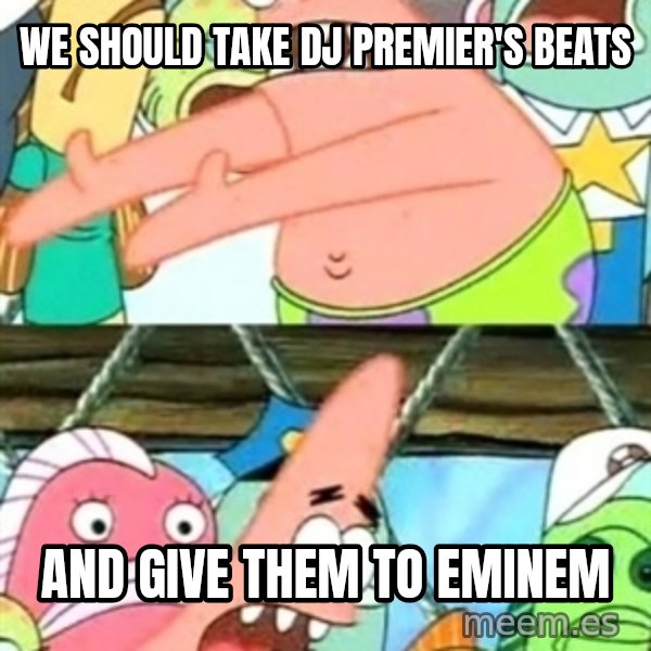 Push it Somewhere Else Patrick meme: WE SHOULD TAKE DJ PREMIER'S BEATS / AND GIVE THEM TO EMINEM