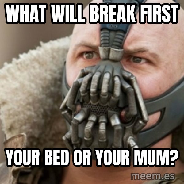 Bane meme: What will break first / your bed or your mum?