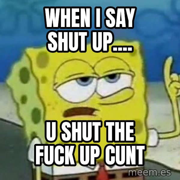 Tough Spongebob meme: WHEN I SAY SHUT UP.... / U SHUT THE FUCK UP CUNT