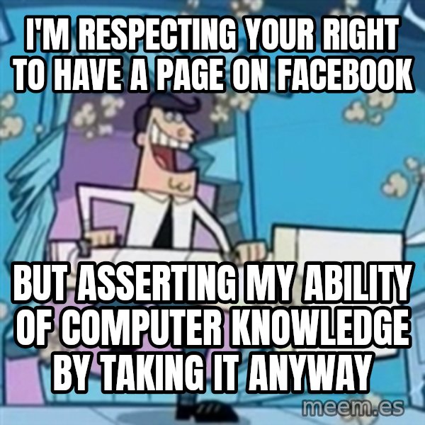 TimmyS Dad Battering Ram meme: I'm respecting your right to have a page on facebook / but asserting my ability of computer knowledge by taking it anyway