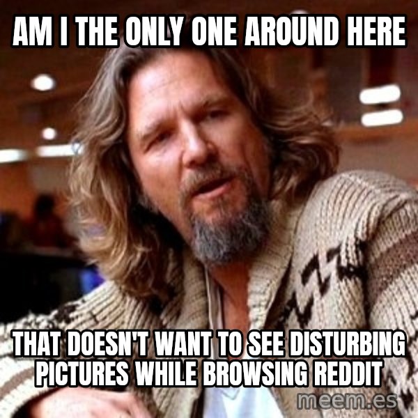 Big Lebowski meme: am i the only one around here / that doesn't want to see disturbing pictures while browsing reddit