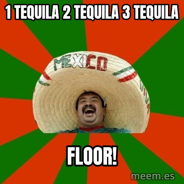 Successful Mexican meme: 1 TEQUILA 2 TEQUILA 3 TEQUILA / FLOOR!